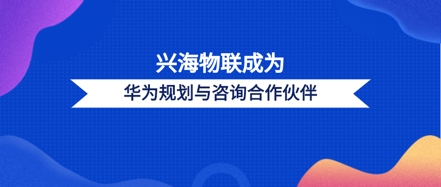 興海物聯(lián)成為華為規(guī)劃與咨詢合作伙伴，共建規(guī)劃咨詢新體系